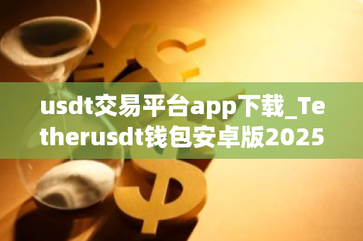 usdt交易平台app下载_Tetherusdt钱包安卓版2025下载-第1张图片-ZBLOG usdt交易平台app下载_Tetherusdt钱包安卓版2025下载-第1张图片-ZBLOG