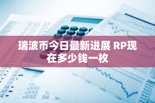 瑞波币今日最新进展 RP现在多少钱一枚-第1张图片-ZBLOG 瑞波币今日最新进展 RP现在多少钱一枚-第1张图片-ZBLOG