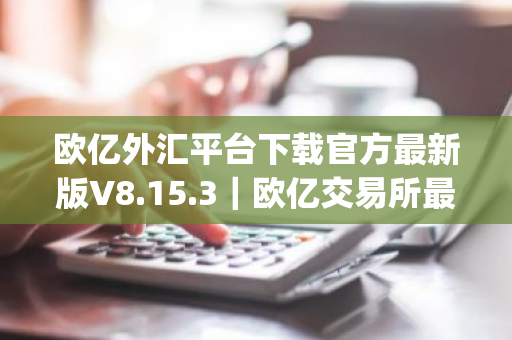 欧亿外汇平台下载官方最新版V8.15.3|欧亿交易所最新app安卓官方下载-第1张图片-ZBLOG 欧亿外汇平台下载官方最新版V8.15.3|欧亿交易所最新app安卓官方下载-第1张图片-ZBLOG