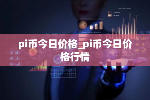 pi币今日价格_pi币今日价格行情-第1张图片-ZBLOG