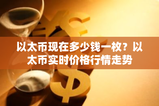 以太币现在多少钱一枚?以太币实时价格行情走势-第1张图片-ZBLOG 以太币现在多少钱一枚?以太币实时价格行情走势-第1张图片-ZBLOG