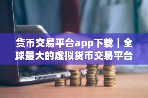 货币交易平台app下载|全球最大的虚拟货币交易平台是哪个-第1张图片-ZBLOG 货币交易平台app下载|全球最大的虚拟货币交易平台是哪个-第1张图片-ZBLOG