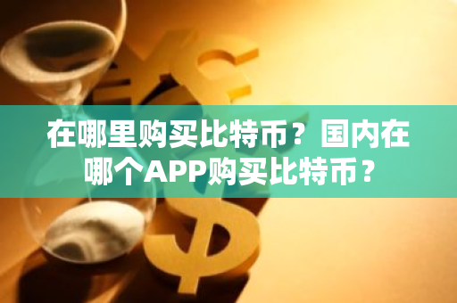 在哪里购买比特币？国内在哪个APP购买比特币？-第1张图片-ZBLOG