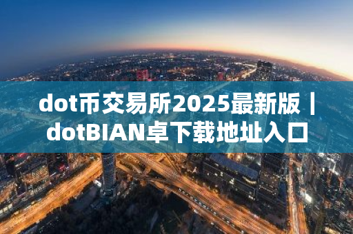 dot币交易所2025最新版|dotBIAN卓下载地址入口-第1张图片-ZBLOG dot币交易所2025最新版|dotBIAN卓下载地址入口-第1张图片-ZBLOG