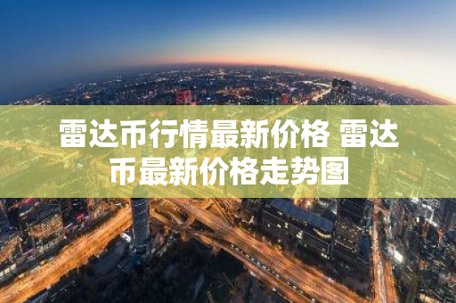 雷达币行情最新价格 雷达币最新价格走势图-第1张图片-ZBLOG 雷达币行情最新价格 雷达币最新价格走势图-第1张图片-ZBLOG