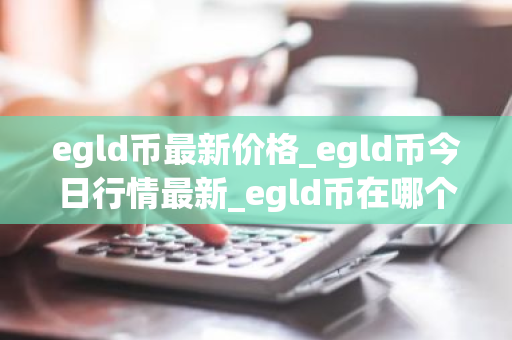 egld币最新价格_egld币今日行情最新_egld币在哪个交易所-第1张图片-ZBLOG egld币最新价格_egld币今日行情最新_egld币在哪个交易所-第1张图片-ZBLOG