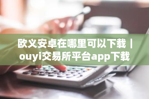 欧义安卓在哪里可以下载|ouyi交易所平台app下载-第1张图片-ZBLOG 欧义安卓在哪里可以下载|ouyi交易所平台app下载-第1张图片-ZBLOG