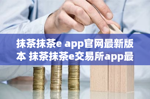 抹茶抹茶e app官网最新版本 抹茶抹茶e交易所app最新官网版