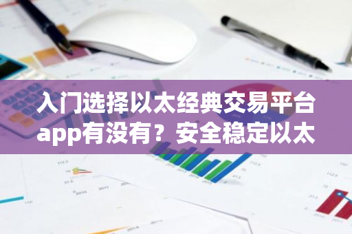 入门选择以太经典交易平台app有没有？安全稳定以太经典交易平台app分享
