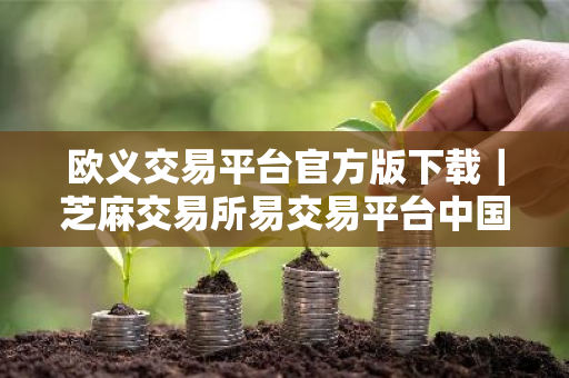 欧义交易平台官方版下载|芝麻交易所易交易平台中国能用么-第1张图片-ZBLOG 欧义交易平台官方版下载|芝麻交易所易交易平台中国能用么-第1张图片-ZBLOG