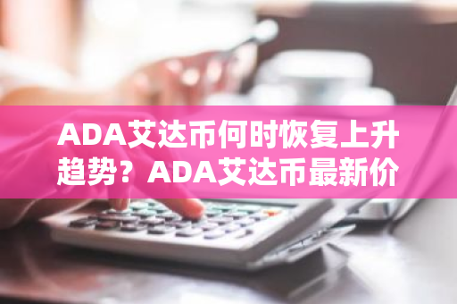 ADA艾达币何时恢复上升趋势？ADA艾达币最新价格行情