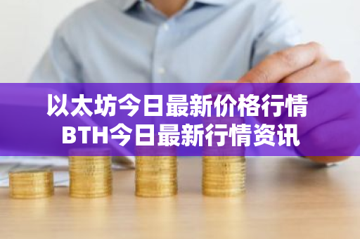 以太坊今日最新价格行情 BTH今日最新行情资讯