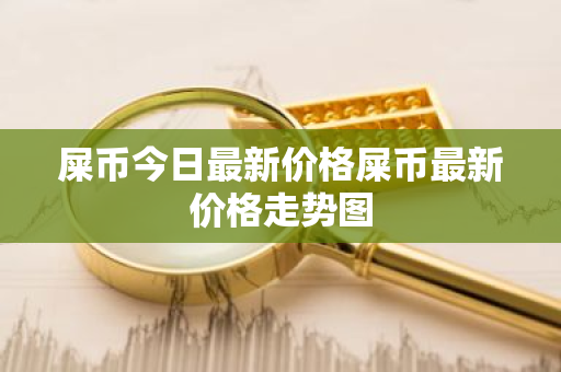 屎币今日最新价格屎币最新价格走势图