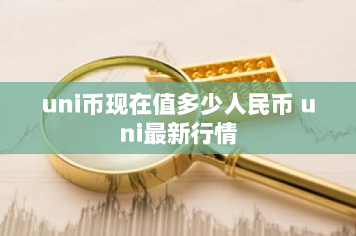 uni币现在值多少人民币 uni最新行情