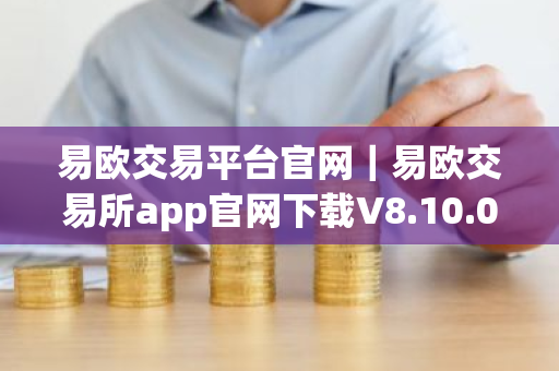易欧交易平台官网｜易欧交易所app官网下载V8.10.0