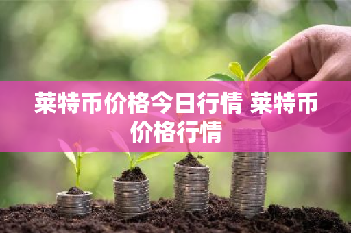 莱特币价格今日行情 莱特币价格行情
