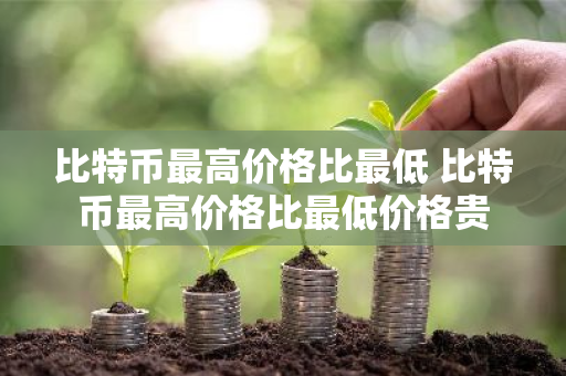 比特币最高价格比最低 比特币最高价格比最低价格贵-第1张图片-ZBLOG 比特币最高价格比最低 比特币最高价格比最低价格贵-第1张图片-ZBLOG