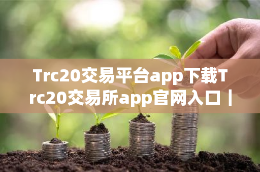 Trc20交易平台app下载Trc20交易所app官网入口|Trc20钱包Trc20交易所app安卓下载-第1张图片-ZBLOG Trc20交易平台app下载Trc20交易所app官网入口|Trc20钱包Trc20交易所app安卓下载-第1张图片-ZBLOG