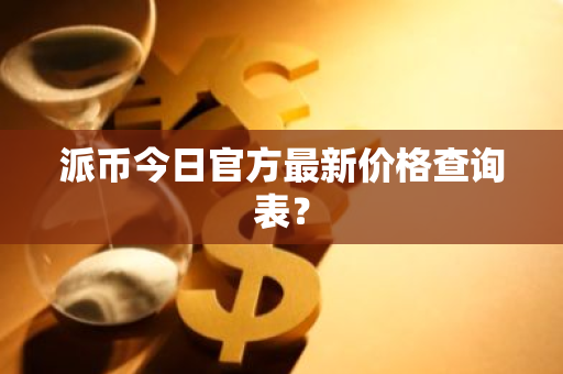 派币今日官方最新价格查询表?-第1张图片-ZBLOG 派币今日官方最新价格查询表?-第1张图片-ZBLOG