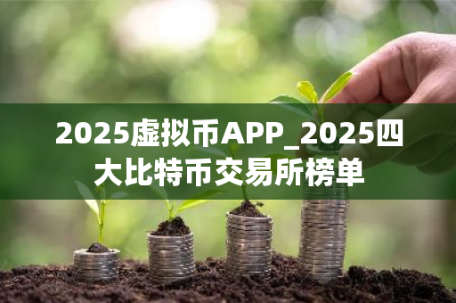 2025虚拟币APP_2025四大比特币交易所榜单-第1张图片-ZBLOG 2025虚拟币APP_2025四大比特币交易所榜单-第1张图片-ZBLOG