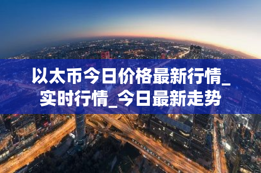 以太币今日价格最新行情_实时行情_今日最新走势-第1张图片-ZBLOG 以太币今日价格最新行情_实时行情_今日最新走势-第1张图片-ZBLOG