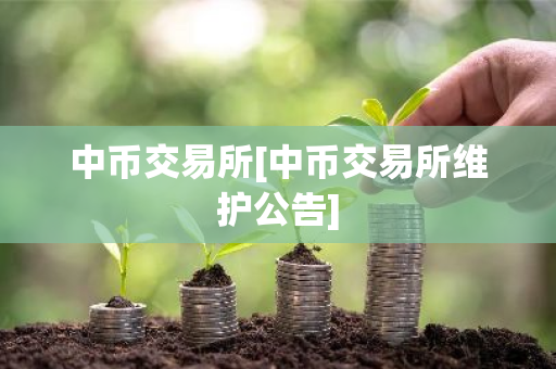中币交易所[中币交易所维护公告]-第1张图片-ZBLOG