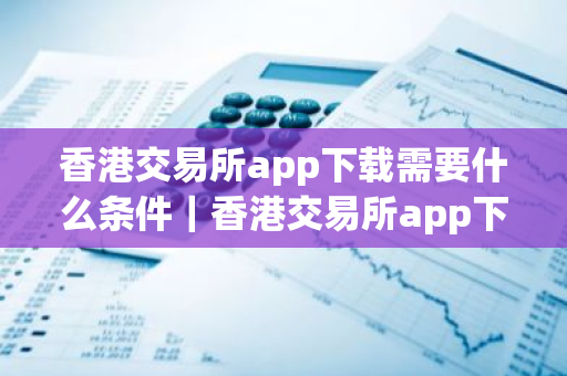 香港交易所app下载需要什么条件|香港交易所app下载需要什么条件才能用-第1张图片-ZBLOG 香港交易所app下载需要什么条件|香港交易所app下载需要什么条件才能用-第1张图片-ZBLOG