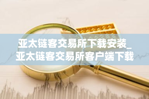 亚太链客交易所下载安装_亚太链客交易所客户端下载最新版