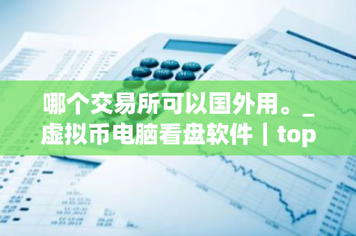 哪个交易所可以国外用。_虚拟币电脑看盘软件|top10-第1张图片-ZBLOG 哪个交易所可以国外用。_虚拟币电脑看盘软件|top10-第1张图片-ZBLOG