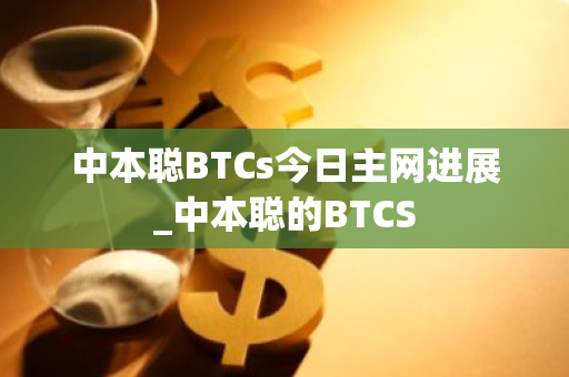 中本聪BTCs今日主网进展_中本聪的BTCS