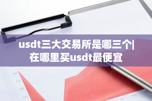 usdt三大交易所是哪三个|在哪里买usdt最便宜