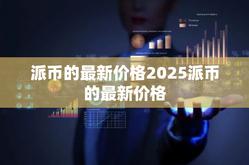 派币的最新价格2025派币的最新价格-第1张图片-ZBLOG 派币的最新价格2025派币的最新价格-第1张图片-ZBLOG
