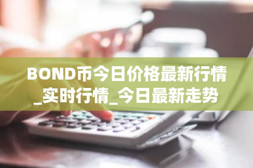 BOND币今日价格最新行情_实时行情_今日最新走势-第1张图片-ZBLOG BOND币今日价格最新行情_实时行情_今日最新走势-第1张图片-ZBLOG