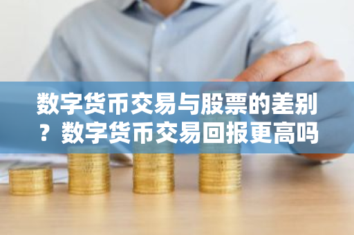 数字货币交易与股票的差别？数字货币交易回报更高吗？
