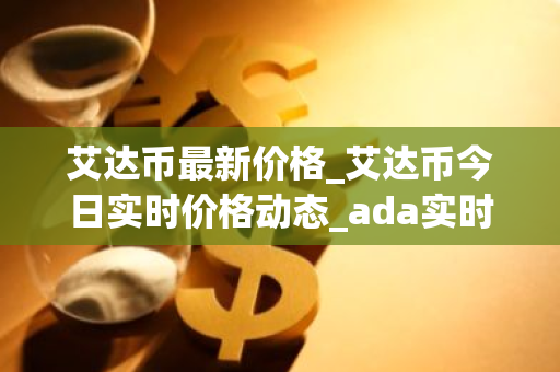 艾达币最新价格_艾达币今日实时价格动态_ada实时价格