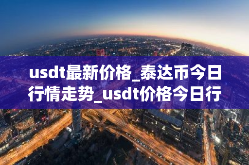usdt最新价格_泰达币今日行情走势_usdt价格今日行情