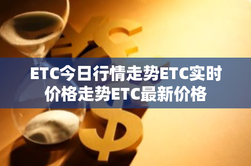 ETC今日行情走势ETC实时价格走势ETC最新价格-第1张图片-ZBLOG ETC今日行情走势ETC实时价格走势ETC最新价格-第1张图片-ZBLOG