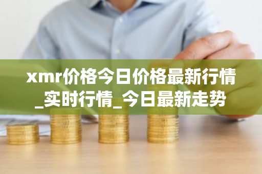 xmr价格今日价格最新行情_实时行情_今日最新走势