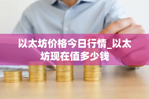 以太坊价格今日行情_以太坊现在值多少钱