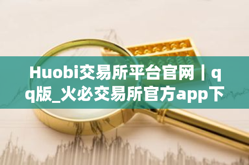 Huobi交易所平台官网｜qq版_火必交易所官方app下载