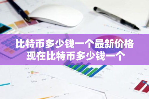 比特币多少钱一个最新价格 现在比特币多少钱一个