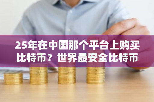 25年在中国那个平台上购买比特币？世界最安全比特币交易平台