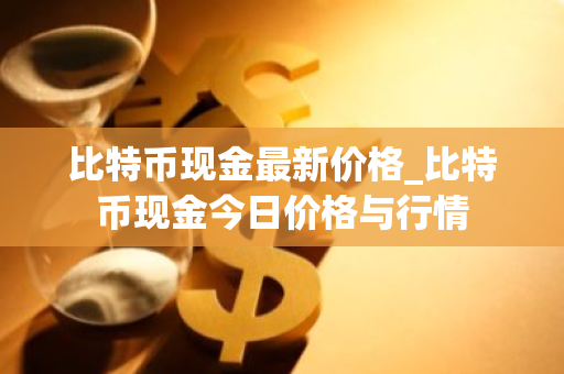 比特币现金最新价格_比特币现金今日价格与行情