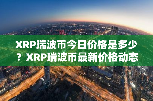 XRP瑞波币今日价格是多少？XRP瑞波币最新价格动态推荐