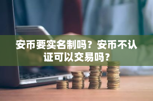 安币要实名制吗？安币不认证可以交易吗？