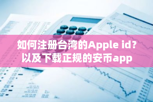 如何注册台湾的Apple id？以及下载正规的安币app