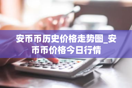 安币币历史价格走势图_安币币价格今日行情