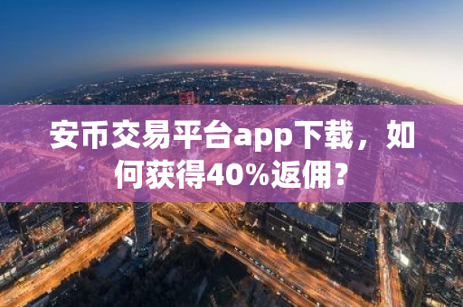 安币交易平台app下载，如何获得40%返佣？