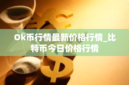 Ok币行情最新价格行情_比特币今日价格行情