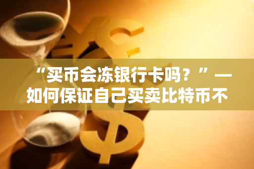 “买币会冻银行卡吗？”—如何保证自己买卖比特币不被冻卡